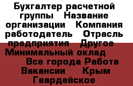 Бухгалтер расчетной группы › Название организации ­ Компания-работодатель › Отрасль предприятия ­ Другое › Минимальный оклад ­ 27 000 - Все города Работа » Вакансии   . Крым,Гвардейское